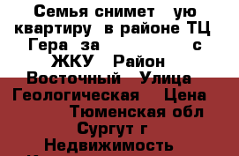 Семья снимет 1-ую квартиру  в районе ТЦ “Гера“ за 18000 - 19000 с ЖКУ › Район ­ Восточный › Улица ­ Геологическая  › Цена ­ 18 000 - Тюменская обл., Сургут г. Недвижимость » Квартиры аренда   . Тюменская обл.